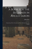 A Book for the Beginner in Anglo-Saxon: Comprising a Short Grammar and Some Selections From the Gospels