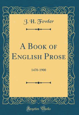 A Book of English Prose: 1470-1900 (Classic Reprint) - Fowler, J H