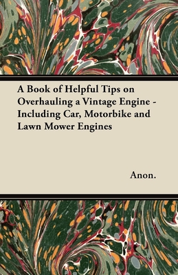 A Book of Helpful Tips on Overhauling a Vintage Engine - Including Car, Motorbike and Lawn Mower Engines - Anon.