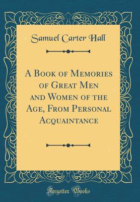 A Book of Memories of Great Men and Women of the Age, from Personal Acquaintance (Classic Reprint) - Hall, Samuel Carter