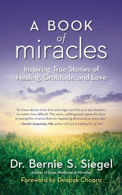 A Book of Miracles: Inspiring True Stories of Healing, Gratitude, and Love - Siegel, Bernie S, Dr., and Chopra, Deepak, Dr., MD (Foreword by)