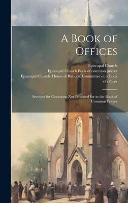 A Book of Offices; Services for Occasions not Provided for in the Book of Common Prayer - Episcopal Church (Creator), and Episcopal Church House of Bishops C (Creator), and Episcopal Church Book of Common Prayer...