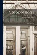 A Book of Roses: With Sixteen Colour Plates After the Originals in Redout's "Roses" and Text