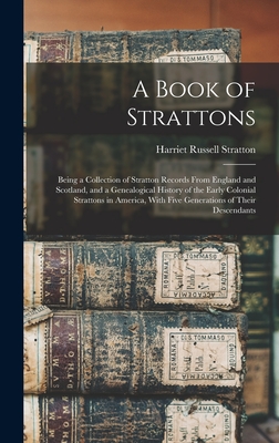 A Book of Strattons; Being a Collection of Stratton Records From England and Scotland, and a Genealogical History of the Early Colonial Strattons in America, With Five Generations of Their Descendants - Stratton, Harriet Russell