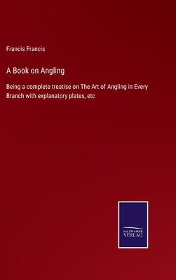 A Book on Angling: Being a complete treatise on The Art of Angling in Every Branch with explanatory plates, etc - Francis, Francis