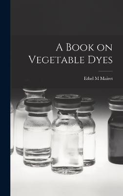 A Book on Vegetable Dyes - Mairet, Ethel M