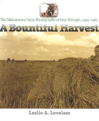 A Bountiful Harvest: The Midwestern Farm Photographs of Pete Wettach, 1925-1965 - Loveless, Leslie A