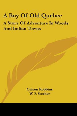 A Boy Of Old Quebec: A Story Of Adventure In Woods And Indian Towns - Robbins, Orison