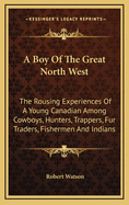 A Boy of the Great North West: The Rousing Experiences of a Young Canadian Among Cowboys, Hunters, Trappers, Fur Traders, Fishermen and Indians
