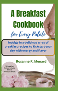A Breakfast Cookbook for Every Palate: Indulge in a delicious array of breakfast recipes to kickstart your day with energy and flavor
