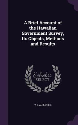A Brief Account of the Hawaiian Government Survey, Its Objects, Methods and Results - Alexander, W D
