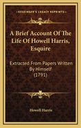 A Brief Account of the Life of Howell Harris, Esquire: Extracted from Papers Written by Himself (1791)