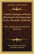 A Brief Catalogue of Books Illustrated with Engravings by Dr. Alexander Anderson: With a Biographical Sketch of the Artist