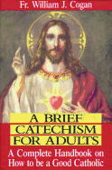 A Brief Catechism for Adults: A Complete Handbook on How to Be a Good Catholic
