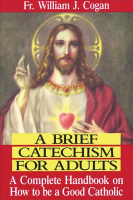 A Brief Catechism for Adults: A Complete Handbook on How to Be a Good Catholic - Cogan, William J