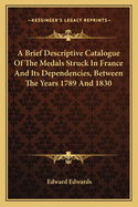 A Brief Descriptive Catalogue Of The Medals Struck In France And Its Dependencies, Between The Years 1789 And 1830