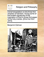 A Brief Dissertation on the Three First Chapters of Genesis. Giving Some of the Evident Signatures of the Inspiration of God in Those First Pages of the Holy Oracles. [one Line from John]