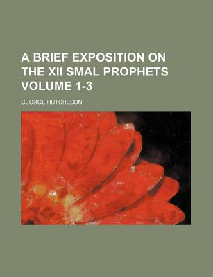 A Brief Exposition on the XII Smal Prophets Volume 1-3 - Hutcheson, George