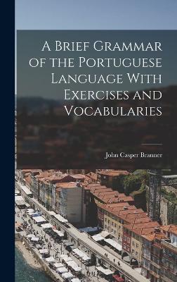 A Brief Grammar of the Portuguese Language With Exercises and Vocabularies - Branner, John Casper