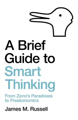A Brief Guide to Smart Thinking: From Zeno's Paradoxes to Freakonomics - Russell, James M.