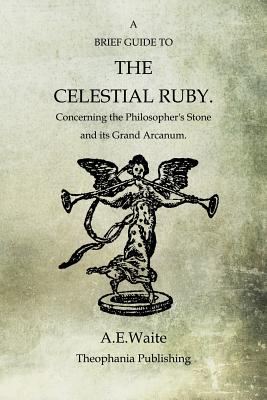 A Brief Guide To The Celestial Ruby: Concerning The Philosopher's Stone And Its Grand Arcanum - Waite, A E
