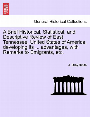 A Brief Historical, Statistical, and Descriptive Review of East Tennessee, United States of America, Developing Its ... Advantages, with Remarks to Emigrants, Etc. - Smith, J Gray