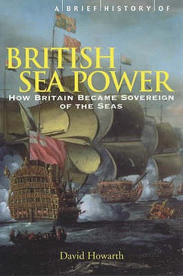 A Brief History of British Sea Power: How Britain Became Sovereign of the Seas - Howarth, David