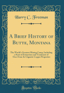 A Brief History of Butte, Montana: The World's Greatest Mining Camp, Including a Story of Extraction and Treatment of Ores from Its Gigantic Copper Properties (Classic Reprint)