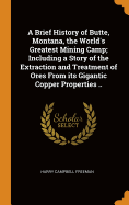 A Brief History of Butte, Montana, the World's Greatest Mining Camp; Including a Story of the Extraction and Treatment of Ores From its Gigantic Copper Properties ..