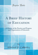 A Brief History of Education: A History of the Practice and Progress and Organization of Education (Classic Reprint)