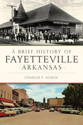 A Brief History of Fayetteville Arkansas - Alison, Charles Y