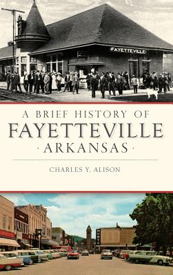 A Brief History of Fayetteville, Arkansas - Alison, Charles Y