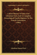 A Brief History of John and Christian Fretz and a Complete Genealogical Family Register. with Biographies of Their Descendants from the Earliest Available Records to the Present Time