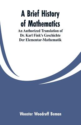 A Brief History of Mathematics: An Authorized Translation of Dr. Karl Fink's Geschichte Der Elementar-Mathematik - Beman, Wooster Woodruff