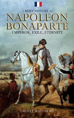 A Brief History of Napoleon Bonaparte - Emperor, Exile, Eternity - Matthews, Scott