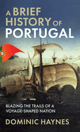 A Brief History of Portugal: Blazing the Trail of a Voyage-Shaped Nation