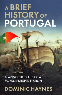 A Brief History of Portugal: Blazing the Trail of a Voyage-Shaped Nation - Haynes, Dominic