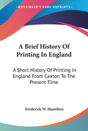 A Brief History Of Printing In England: A Short History Of Printing In England From Caxton To The Present Time