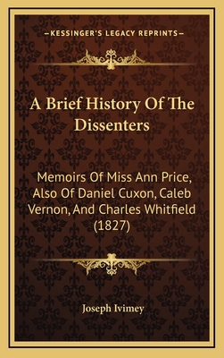 A Brief History of the Dissenters: Memoirs of Miss Ann Price, Also of Daniel Cuxon, Caleb Vernon, and Charles Whitfield (1827) - Ivimey, Joseph