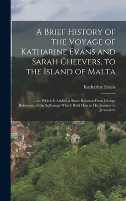 A Brief History of the Voyage of Katharine Evans and Sarah Cheevers, to the Island of Malta: ... to Which Is Added, a Short Relation From George Robinson, of the Sufferings Which Befel Him in His Journey to Jerusalem; - Evans, Katharine