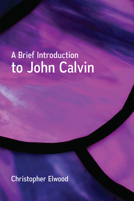 A Brief Introduction to John Calvin - Elwood, Christopher