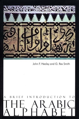 A Brief Introduction to the Arabic Alphabet: Its Origins and Various Forms - Healey, John, and Smith, Rex