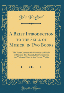 A Brief Introduction to the Skill of Musick, in Two Books: The First Contains the Grounds and Rules of Musick; The Second, Instructions for the Viol, and Also for the Treble-Violin (Classic Reprint)