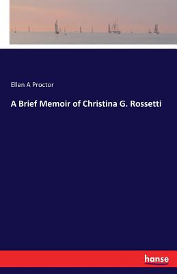 A Brief Memoir of Christina G. Rossetti - Proctor, Ellen a