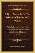 A Brief Memoir of the Princess Charlotte of Wales: With Selections from Her Correspondence and Other Unpublished Papers (1874)