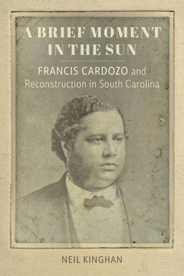 A Brief Moment in the Sun: Francis Cardozo and Reconstruction in South Carolina - Kinghan, Neil