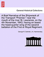 A Brief Narrative of the Shipwreck of the Transport Premier, Near the Mouth of the River St. Lawrence on the 4th November, 1843 [microform]: Having on Board the Head-quarter Wing of the Second Battalion of the First or Royal Regiment, Proceeding...