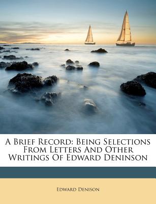 A Brief Record: Being Selections from Letters and Other Writings of Edward Deninson - Denison, Edward