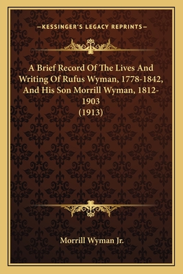 A Brief Record of the Lives and Writing of Rufus Wyman, 1778-1842, and His Son Morrill Wyman, 1812-1903 (1913) - Wyman, Morrill, Jr.