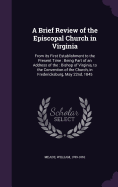 A Brief Review of the Episcopal Church in Virginia: From its First Establishment to the Present Time: Being Part of an Address of the: Bishop of Virginia, to the Convention of the Church, in Fredericksburg, May 22nd, 1845